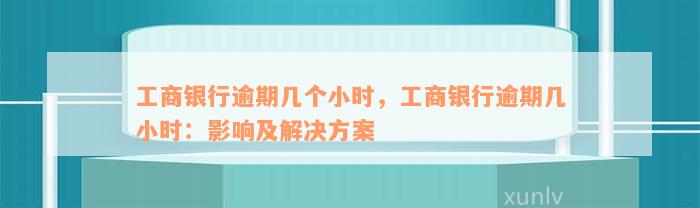 工商银行逾期几个小时，工商银行逾期几小时：影响及解决方案