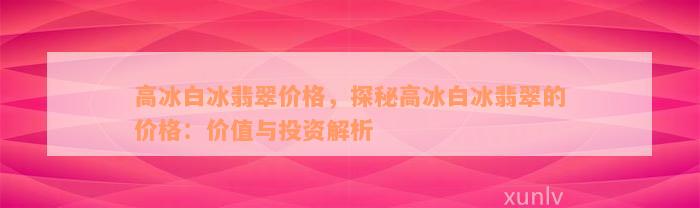 高冰白冰翡翠价格，探秘高冰白冰翡翠的价格：价值与投资解析