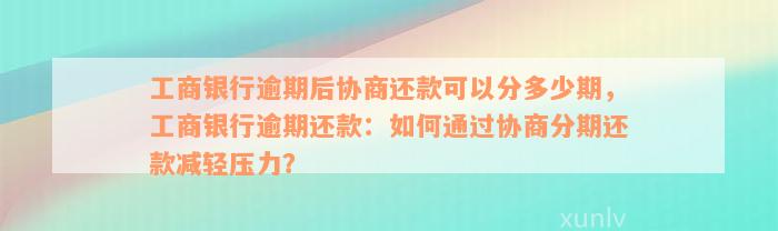 工商银行逾期后协商还款可以分多少期，工商银行逾期还款：如何通过协商分期还款减轻压力？