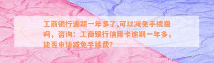 工商银行逾期一年多了,可以减免手续费吗，咨询：工商银行信用卡逾期一年多，能否申请减免手续费？