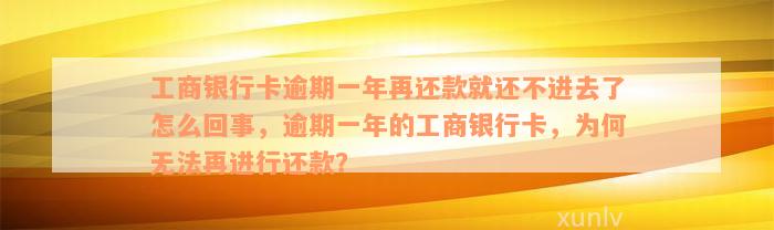 工商银行卡逾期一年再还款就还不进去了怎么回事，逾期一年的工商银行卡，为何无法再进行还款？