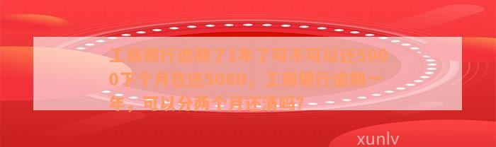 工商银行逾期了1年了可不可以还5000下个月在还5000，工商银行逾期一年，可以分两个月还清吗？