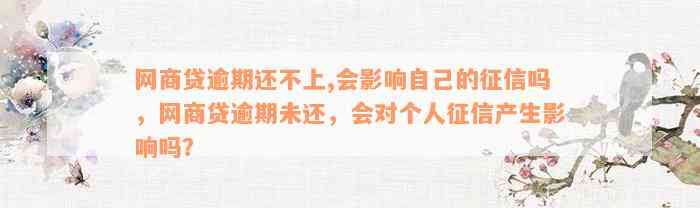 网商贷逾期还不上,会影响自己的征信吗，网商贷逾期未还，会对个人征信产生影响吗？