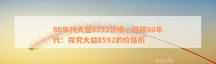 80年代大益8592价格，回顾80年代：探究大益8592的价格历