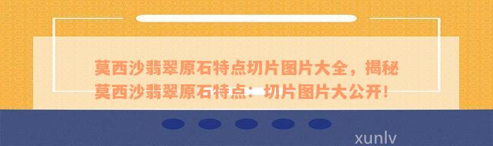 莫西沙翡翠原石特点切片图片大全，揭秘莫西沙翡翠原石特点：切片图片大公开！