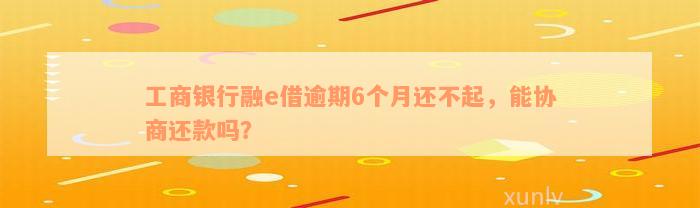 工商银行融e借逾期6个月还不起，能协商还款吗？