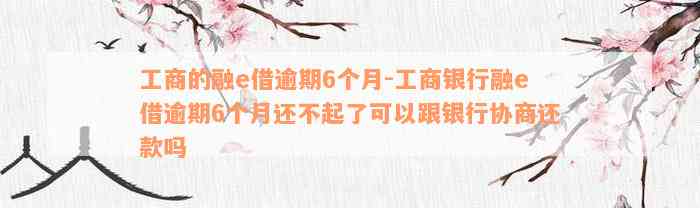 工商的融e借逾期6个月-工商银行融e借逾期6个月还不起了可以跟银行协商还款吗