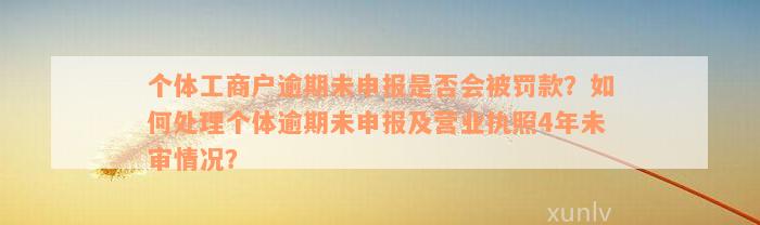 个体工商户逾期未申报是否会被罚款？如何处理个体逾期未申报及营业执照4年未审情况？