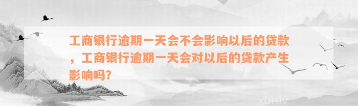 工商银行逾期一天会不会影响以后的贷款，工商银行逾期一天会对以后的贷款产生影响吗？