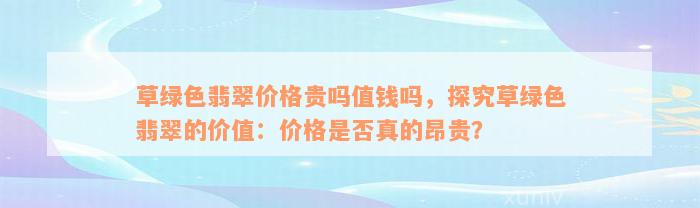 草绿色翡翠价格贵吗值钱吗，探究草绿色翡翠的价值：价格是否真的昂贵？