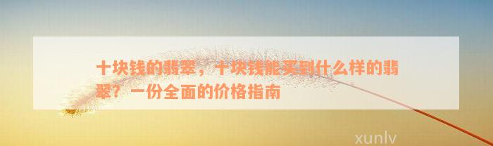 十块钱的翡翠，十块钱能买到什么样的翡翠？一份全面的价格指南