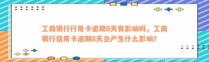 工商银行行用卡逾期8天有影响吗，工商银行信用卡逾期8天会产生什么影响？