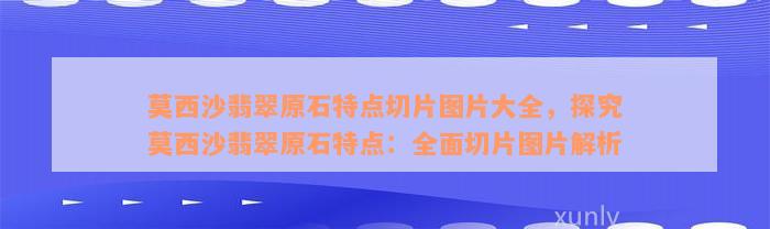 莫西沙翡翠原石特点切片图片大全，探究莫西沙翡翠原石特点：全面切片图片解析