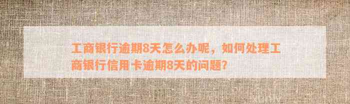 工商银行逾期8天怎么办呢，如何处理工商银行信用卡逾期8天的问题？