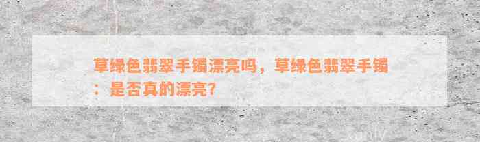 草绿色翡翠手镯漂亮吗，草绿色翡翠手镯：是否真的漂亮？