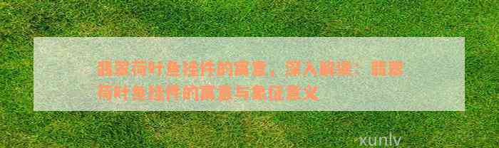 翡翠荷叶鱼挂件的寓意，深入解读：翡翠荷叶鱼挂件的寓意与象征意义