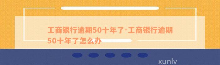 工商银行逾期50十年了-工商银行逾期50十年了怎么办