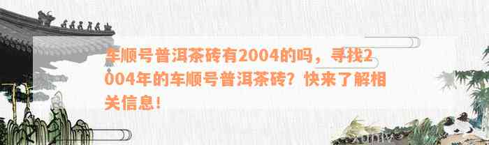 车顺号普洱茶砖有2004的吗，寻找2004年的车顺号普洱茶砖？快来了解相关信息！