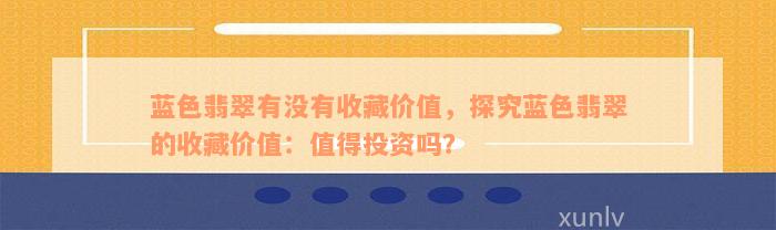 蓝色翡翠有没有收藏价值，探究蓝色翡翠的收藏价值：值得投资吗？