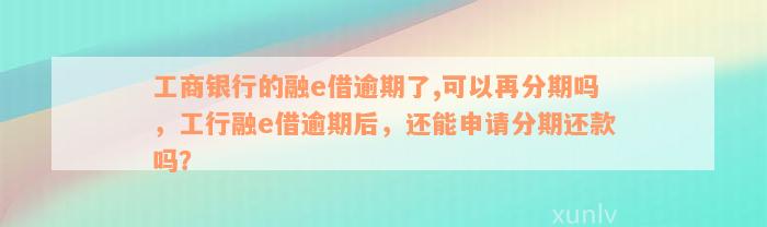 工商银行的融e借逾期了,可以再分期吗，工行融e借逾期后，还能申请分期还款吗？