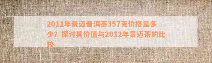 2011年景迈普洱茶357克价格是多少？探讨其价值与2012年景迈茶的比较