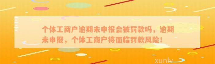 个体工商户逾期未申报会被罚款吗，逾期未申报，个体工商户将面临罚款风险！