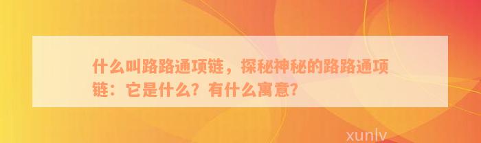 什么叫路路通项链，探秘神秘的路路通项链：它是什么？有什么寓意？