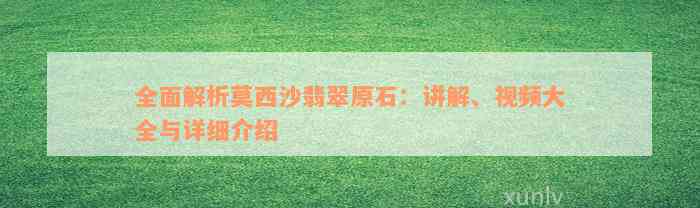 全面解析莫西沙翡翠原石：讲解、视频大全与详细介绍