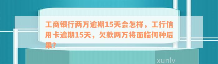 工商银行两万逾期15天会怎样，工行信用卡逾期15天，欠款两万将面临何种后果？