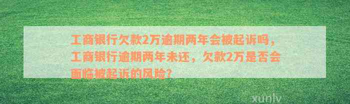 工商银行欠款2万逾期两年会被起诉吗，工商银行逾期两年未还，欠款2万是否会面临被起诉的风险？