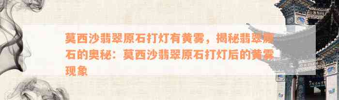 莫西沙翡翠原石打灯有黄雾，揭秘翡翠原石的奥秘：莫西沙翡翠原石打灯后的黄雾现象