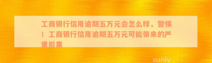 工商银行信用逾期五万元会怎么样，警惕！工商银行信用逾期五万元可能带来的严重后果