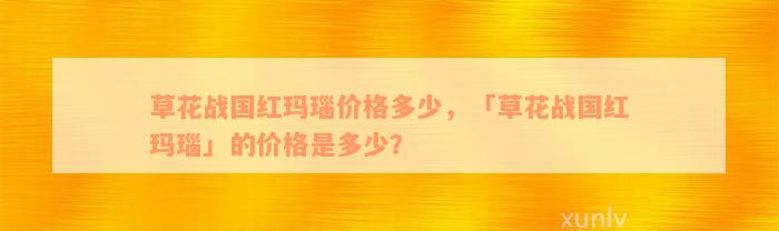 草花战国红玛瑙价格多少，「草花战国红玛瑙」的价格是多少？