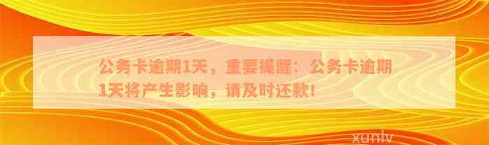 公务卡逾期1天，重要提醒：公务卡逾期1天将产生影响，请及时还款！