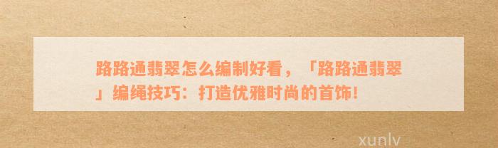 路路通翡翠怎么编制好看，「路路通翡翠」编绳技巧：打造优雅时尚的首饰！