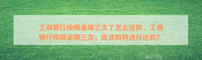 工商银行按揭逾期三次了怎么还款，工商银行按揭逾期三次，应该如何进行还款？