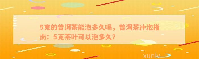 5克的普洱茶能泡多久喝，普洱茶冲泡指南：5克茶叶可以泡多久？