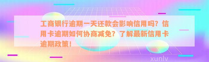 工商银行逾期一天还款会影响信用吗？信用卡逾期如何协商减免？了解最新信用卡逾期政策！