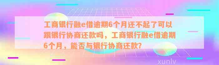 工商银行融e借逾期6个月还不起了可以跟银行协商还款吗，工商银行融e借逾期6个月，能否与银行协商还款？