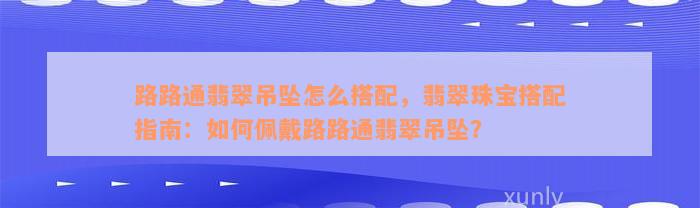 路路通翡翠吊坠怎么搭配，翡翠珠宝搭配指南：如何佩戴路路通翡翠吊坠？