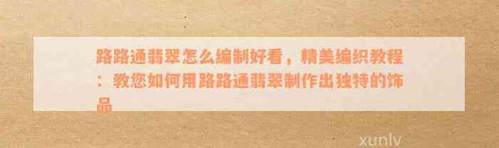 路路通翡翠怎么编制好看，精美编织教程：教您如何用路路通翡翠制作出独特的饰品