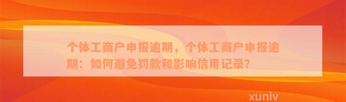 个体工商户申报逾期，个体工商户申报逾期：如何避免罚款和影响信用记录？