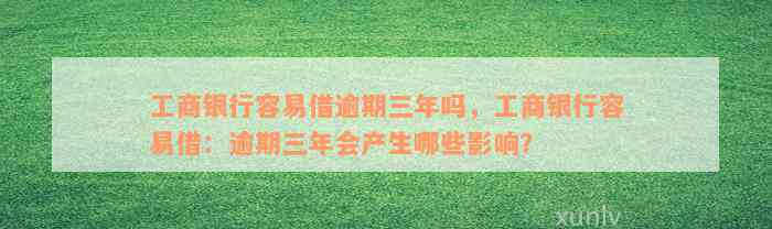 工商银行容易借逾期三年吗，工商银行容易借：逾期三年会产生哪些影响？