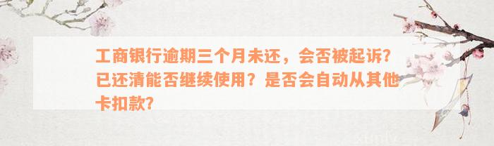 工商银行逾期三个月未还，会否被起诉？已还清能否继续使用？是否会自动从其他卡扣款？