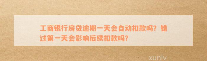 工商银行房贷逾期一天会自动扣款吗？错过第一天会影响后续扣款吗？