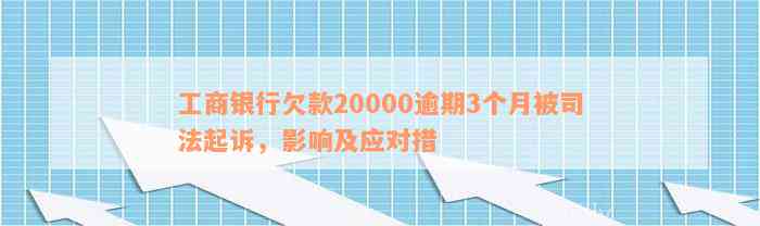 工商银行欠款20000逾期3个月被司法起诉，影响及应对措