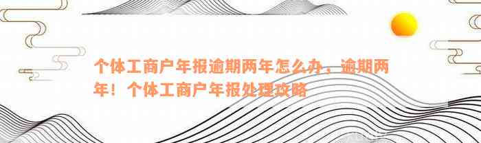 个体工商户年报逾期两年怎么办，逾期两年！个体工商户年报处理攻略