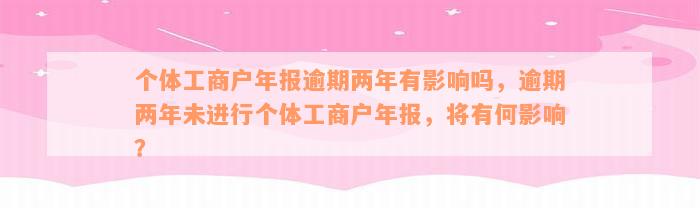 个体工商户年报逾期两年有影响吗，逾期两年未进行个体工商户年报，将有何影响？