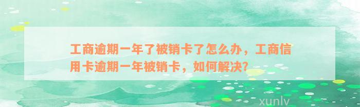 工商逾期一年了被销卡了怎么办，工商信用卡逾期一年被销卡，如何解决？