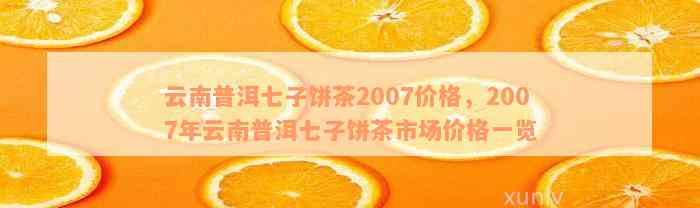 云南普洱七子饼茶2007价格，2007年云南普洱七子饼茶市场价格一览